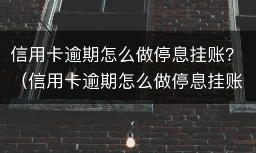 信用卡逾期怎么做停息挂账？（信用卡逾期怎么做停息挂账的工作）