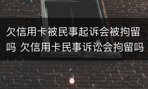欠信用卡被民事起诉会被拘留吗 欠信用卡民事诉讼会拘留吗