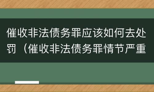 催收非法债务罪应该如何去处罚（催收非法债务罪情节严重）