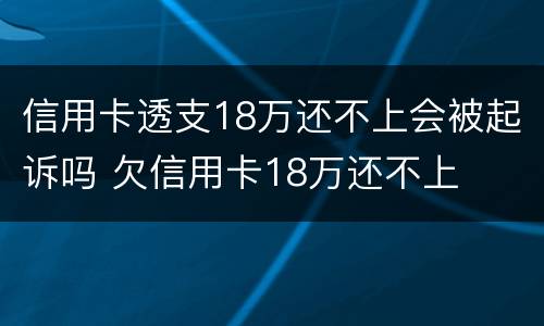 信用卡透支18万还不上会被起诉吗 欠信用卡18万还不上