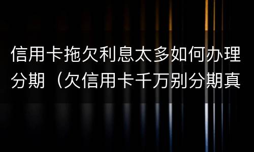 信用卡拖欠利息太多如何办理分期（欠信用卡千万别分期真实利率）