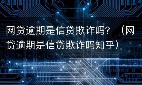 网贷逾期是信贷欺诈吗？（网贷逾期是信贷欺诈吗知乎）