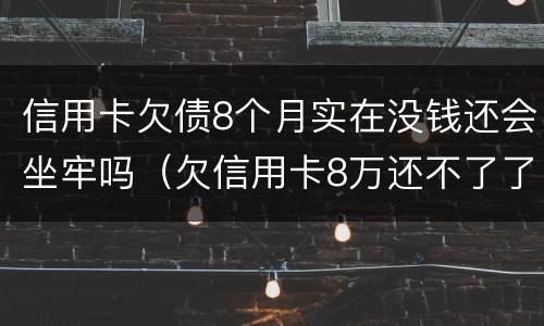 信用卡欠债8个月实在没钱还会坐牢吗（欠信用卡8万还不了了坐牢后还要还吗）