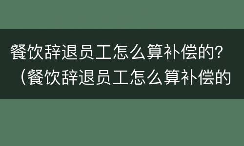 餐饮辞退员工怎么算补偿的？（餐饮辞退员工怎么算补偿的标准）