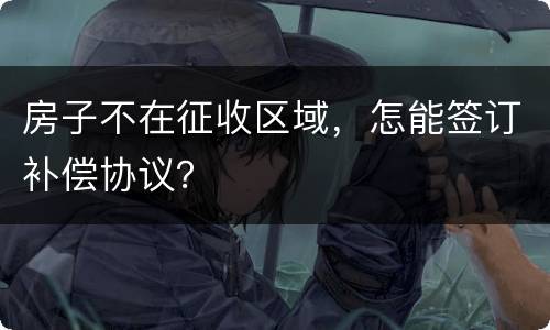 房子不在征收区域，怎能签订补偿协议？