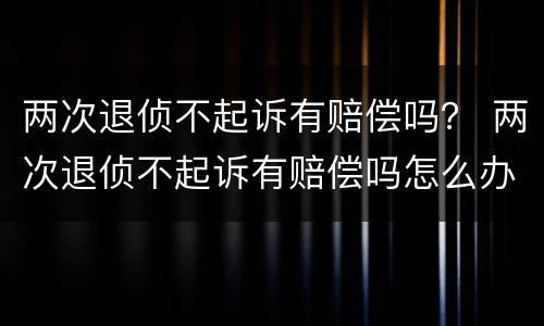 两次退侦不起诉有赔偿吗？ 两次退侦不起诉有赔偿吗怎么办