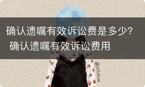 确认遗嘱有效诉讼费是多少？ 确认遗嘱有效诉讼费用