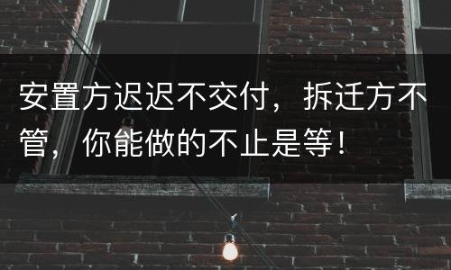 安置方迟迟不交付，拆迁方不管，你能做的不止是等！