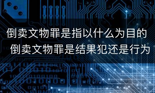 倒卖文物罪是指以什么为目的 倒卖文物罪是结果犯还是行为犯