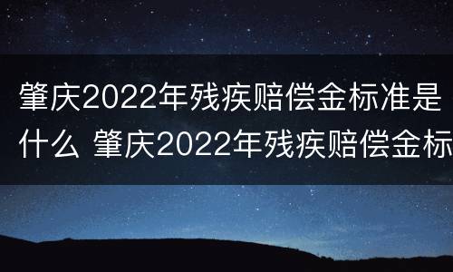 肇庆2022年残疾赔偿金标准是什么 肇庆2022年残疾赔偿金标准是什么时候发放