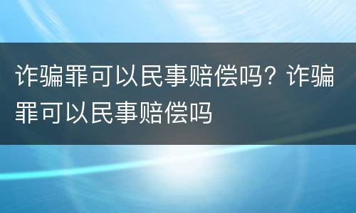 诈骗罪可以民事赔偿吗? 诈骗罪可以民事赔偿吗