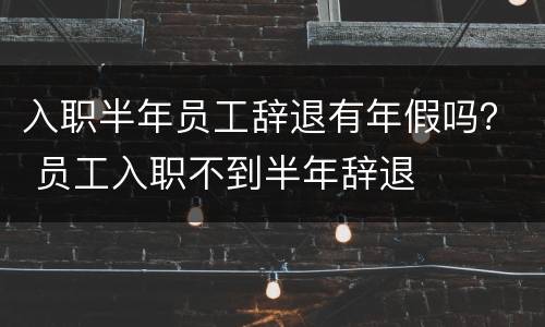 入职半年员工辞退有年假吗？ 员工入职不到半年辞退