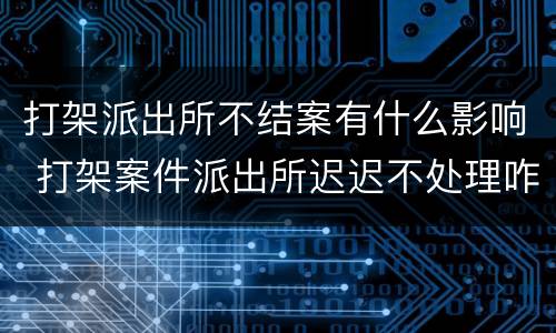 打架派出所不结案有什么影响 打架案件派出所迟迟不处理咋办