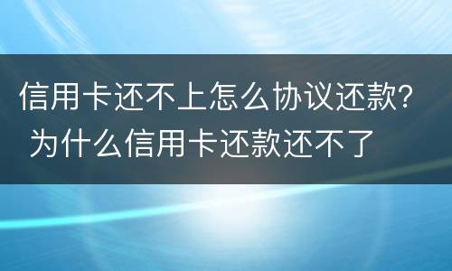 信用卡还不上怎么协议还款？ 为什么信用卡还款还不了