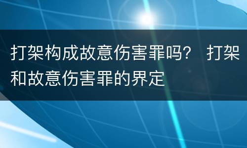 打架构成故意伤害罪吗？ 打架和故意伤害罪的界定