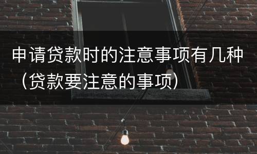 申请贷款时的注意事项有几种（贷款要注意的事项）