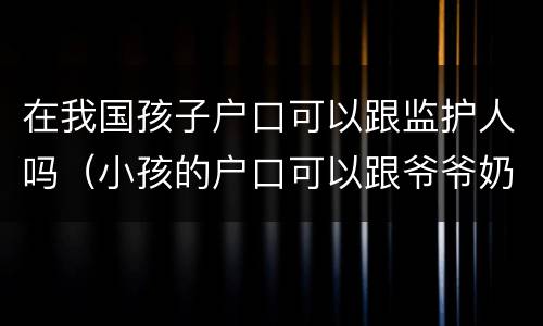 在我国孩子户口可以跟监护人吗(小孩的户口可以跟爷爷奶奶吗,监护人是谁) 在我国孩子户口可以跟监护人吗(小孩的户口可以跟爷爷奶奶吗,监护人是谁)