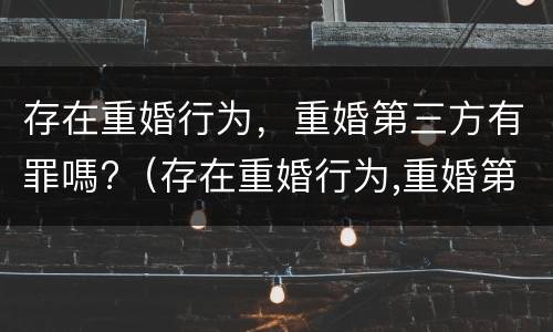 存在重婚行为，重婚第三方有罪嗎?（存在重婚行为,重婚第三方有罪吗怎么处理）