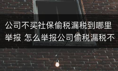 公司不买社保偷税漏税到哪里举报 怎么举报公司偷税漏税不交社保