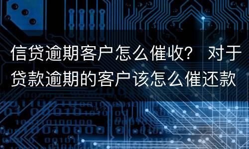 信贷逾期客户怎么催收？ 对于贷款逾期的客户该怎么催还款