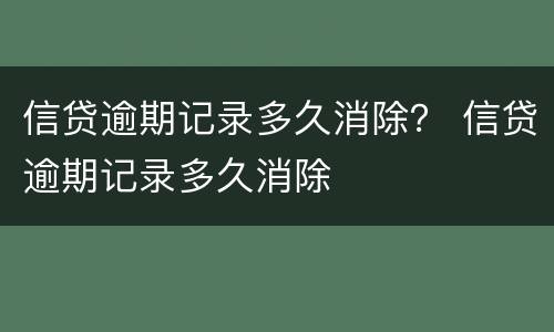 信贷逾期记录多久消除？ 信贷逾期记录多久消除