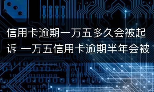 信用卡逾期一万五多久会被起诉 一万五信用卡逾期半年会被起诉吗