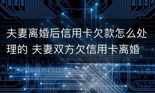 夫妻离婚后信用卡欠款怎么处理的 夫妻双方欠信用卡离婚