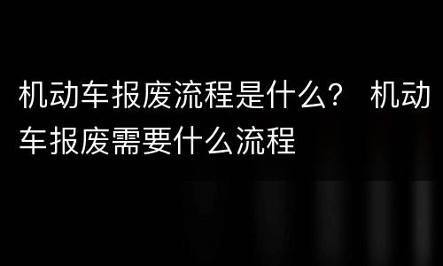 机动车报废流程是什么？ 机动车报废需要什么流程