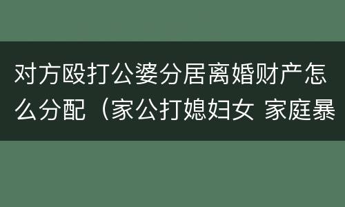 对方殴打公婆分居离婚财产怎么分配（家公打媳妇女 家庭暴力,判决离婚）