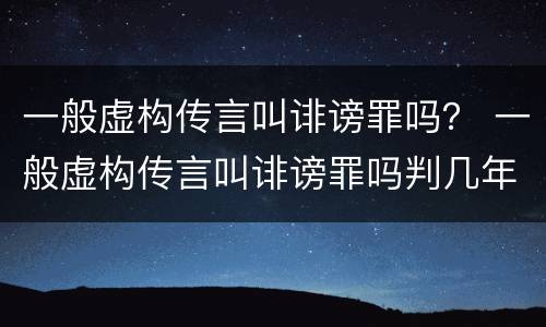 一般虚构传言叫诽谤罪吗？ 一般虚构传言叫诽谤罪吗判几年