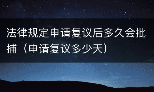 法律规定申请复议后多久会批捕（申请复议多少天）