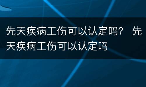 先天疾病工伤可以认定吗？ 先天疾病工伤可以认定吗