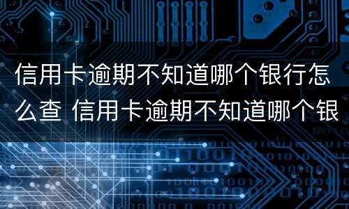信用卡逾期不知道哪个银行怎么查 信用卡逾期不知道哪个银行怎么查询