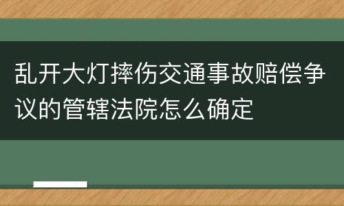 乱开大灯摔伤交通事故赔偿争议的管辖法院怎么确定