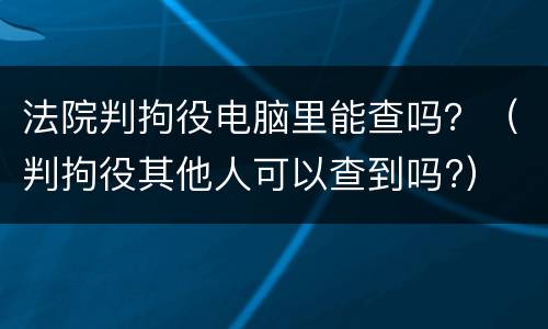 法院判拘役电脑里能查吗？（判拘役其他人可以查到吗?）