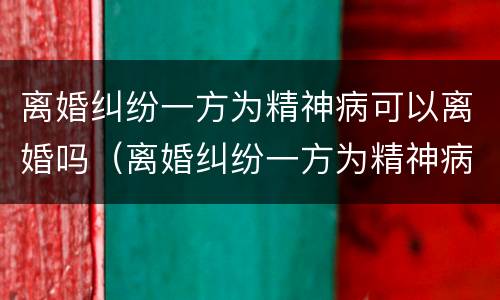 离婚纠纷一方为精神病可以离婚吗（离婚纠纷一方为精神病可以离婚吗）