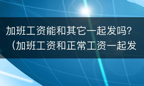 加班工资能和其它一起发吗？（加班工资和正常工资一起发吗）