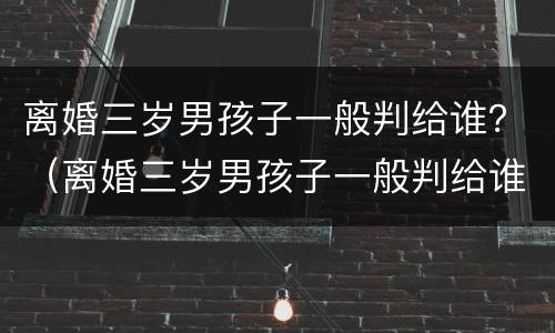 离婚三岁男孩子一般判给谁？（离婚三岁男孩子一般判给谁抚养）