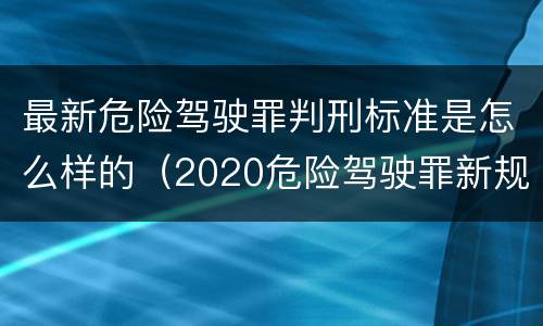 最新危险驾驶罪判刑标准是怎么样的(2020危险驾驶罪新规) 最新危险驾驶罪判刑标准是怎么样的(2020危险驾驶罪新规)