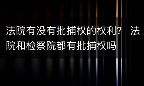 法院有没有批捕权的权利？ 法院和检察院都有批捕权吗