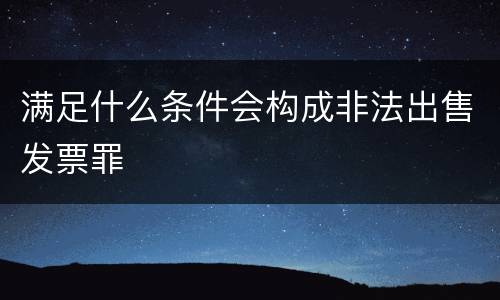 满足什么条件会构成非法出售发票罪