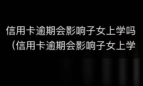 信用卡逾期会影响子女上学吗（信用卡逾期会影响子女上学吗高中）