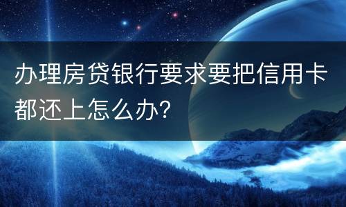 办理房贷银行要求要把信用卡都还上怎么办？