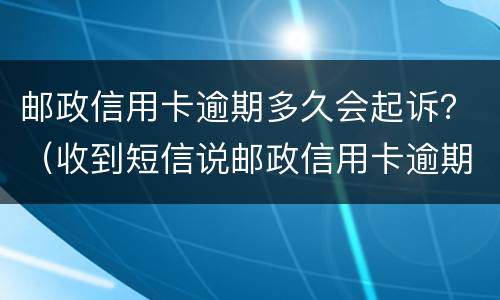 邮政信用卡逾期多久会起诉？（收到短信说邮政信用卡逾期）
