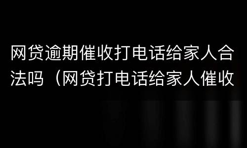网贷逾期催收打电话给家人合法吗（网贷打电话给家人催收违法么）