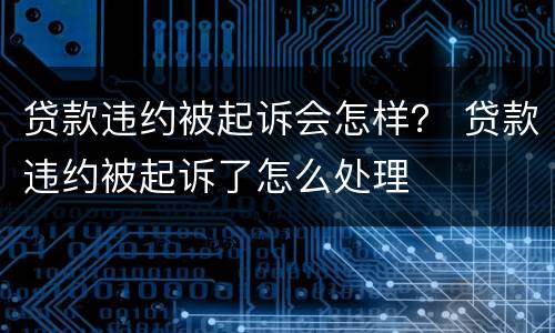 贷款违约被起诉会怎样？ 贷款违约被起诉了怎么处理