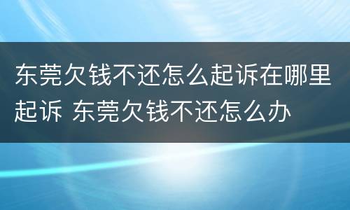 东莞欠钱不还怎么起诉在哪里起诉 东莞欠钱不还怎么办