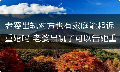 老婆出轨对方也有家庭能起诉重婚吗 老婆出轨了可以告她重婚罪吗