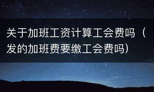 关于加班工资计算工会费吗（发的加班费要缴工会费吗）