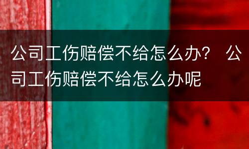 公司工伤赔偿不给怎么办？ 公司工伤赔偿不给怎么办呢